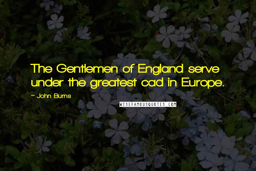 John Burns Quotes: The Gentlemen of England serve under the greatest cad in Europe.