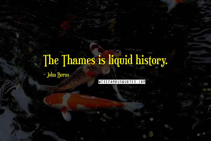 John Burns Quotes: The Thames is liquid history.