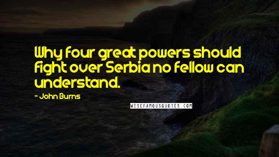 John Burns Quotes: Why four great powers should fight over Serbia no fellow can understand.