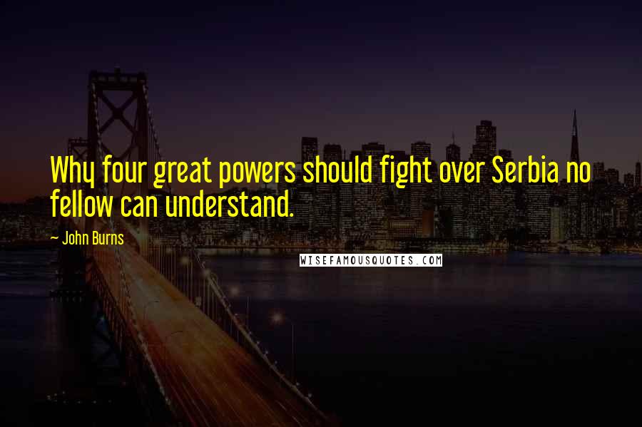 John Burns Quotes: Why four great powers should fight over Serbia no fellow can understand.
