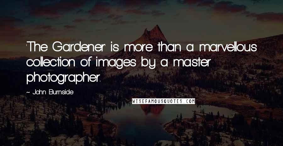 John Burnside Quotes: 'The Gardener' is more than a marvellous collection of images by a master photographer.