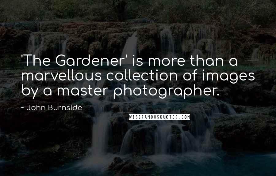 John Burnside Quotes: 'The Gardener' is more than a marvellous collection of images by a master photographer.
