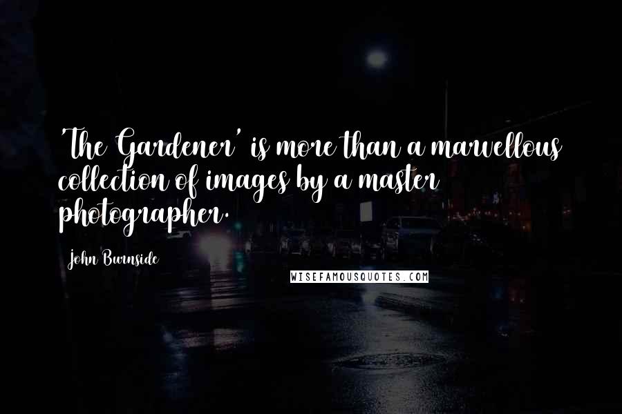 John Burnside Quotes: 'The Gardener' is more than a marvellous collection of images by a master photographer.