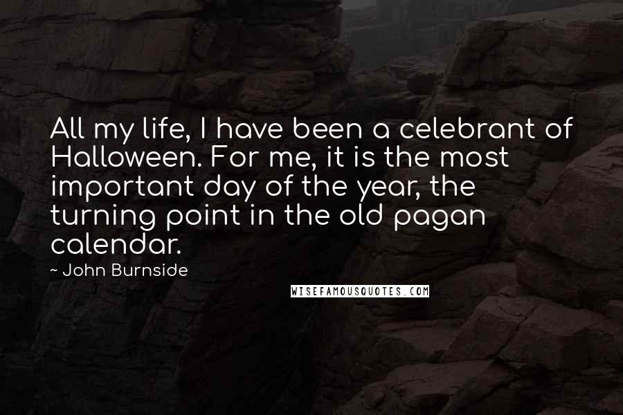 John Burnside Quotes: All my life, I have been a celebrant of Halloween. For me, it is the most important day of the year, the turning point in the old pagan calendar.