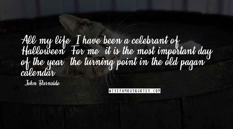 John Burnside Quotes: All my life, I have been a celebrant of Halloween. For me, it is the most important day of the year, the turning point in the old pagan calendar.