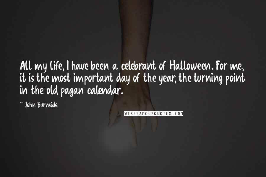 John Burnside Quotes: All my life, I have been a celebrant of Halloween. For me, it is the most important day of the year, the turning point in the old pagan calendar.