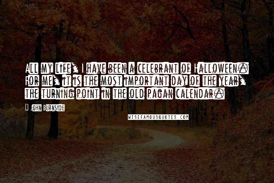 John Burnside Quotes: All my life, I have been a celebrant of Halloween. For me, it is the most important day of the year, the turning point in the old pagan calendar.