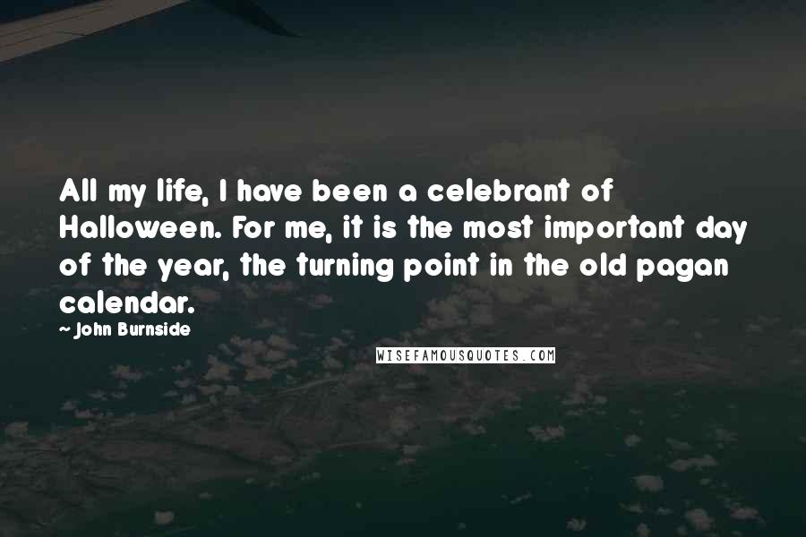 John Burnside Quotes: All my life, I have been a celebrant of Halloween. For me, it is the most important day of the year, the turning point in the old pagan calendar.