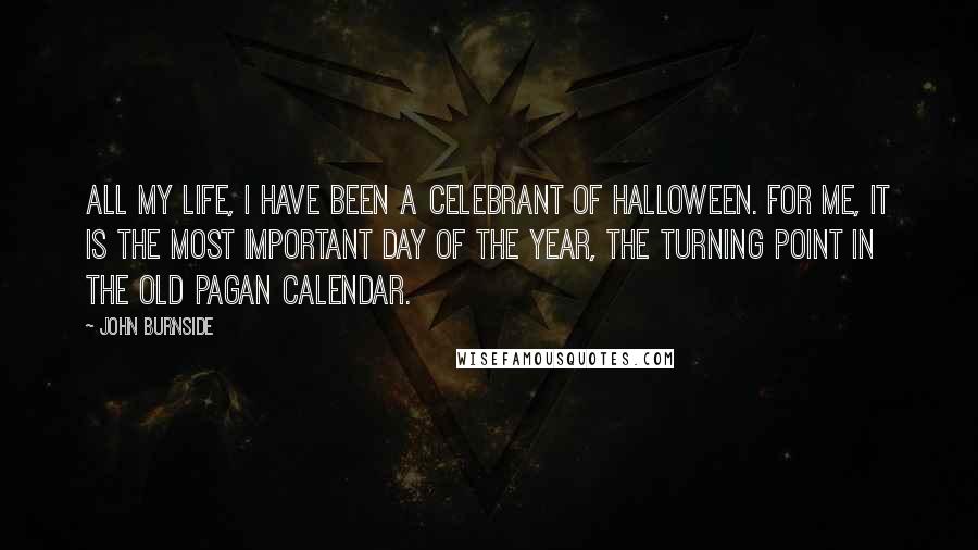 John Burnside Quotes: All my life, I have been a celebrant of Halloween. For me, it is the most important day of the year, the turning point in the old pagan calendar.