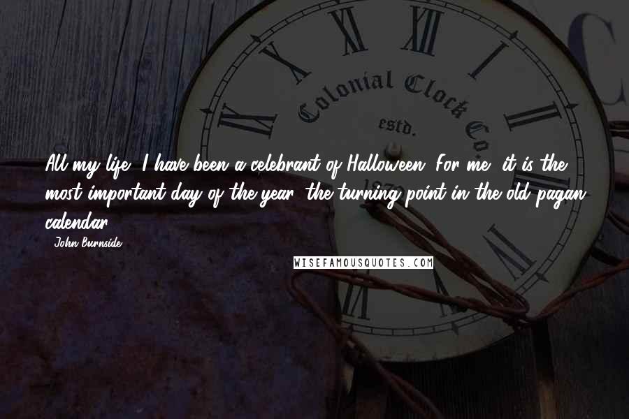 John Burnside Quotes: All my life, I have been a celebrant of Halloween. For me, it is the most important day of the year, the turning point in the old pagan calendar.