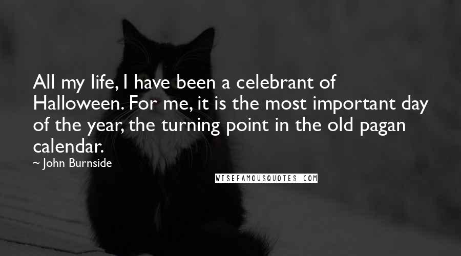 John Burnside Quotes: All my life, I have been a celebrant of Halloween. For me, it is the most important day of the year, the turning point in the old pagan calendar.