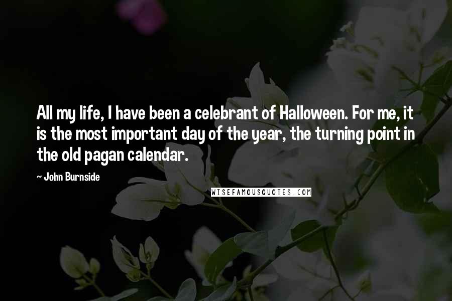 John Burnside Quotes: All my life, I have been a celebrant of Halloween. For me, it is the most important day of the year, the turning point in the old pagan calendar.