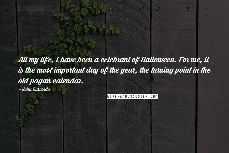 John Burnside Quotes: All my life, I have been a celebrant of Halloween. For me, it is the most important day of the year, the turning point in the old pagan calendar.