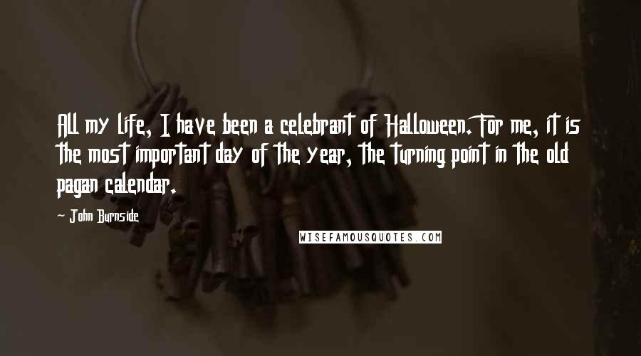 John Burnside Quotes: All my life, I have been a celebrant of Halloween. For me, it is the most important day of the year, the turning point in the old pagan calendar.