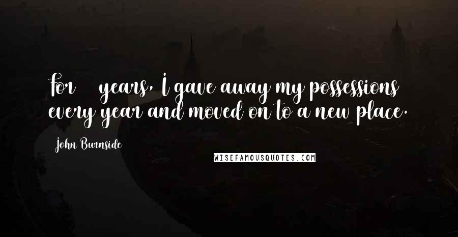 John Burnside Quotes: For 10 years, I gave away my possessions every year and moved on to a new place.