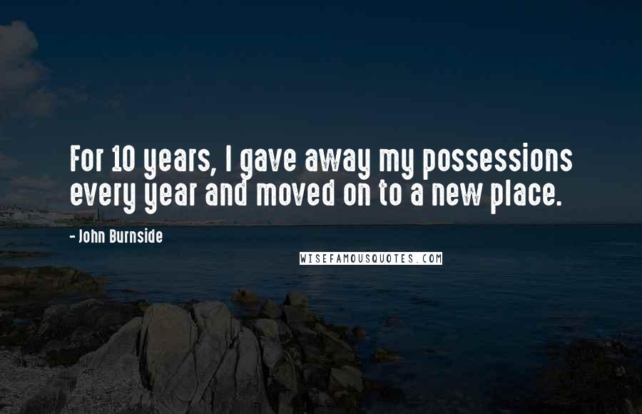 John Burnside Quotes: For 10 years, I gave away my possessions every year and moved on to a new place.