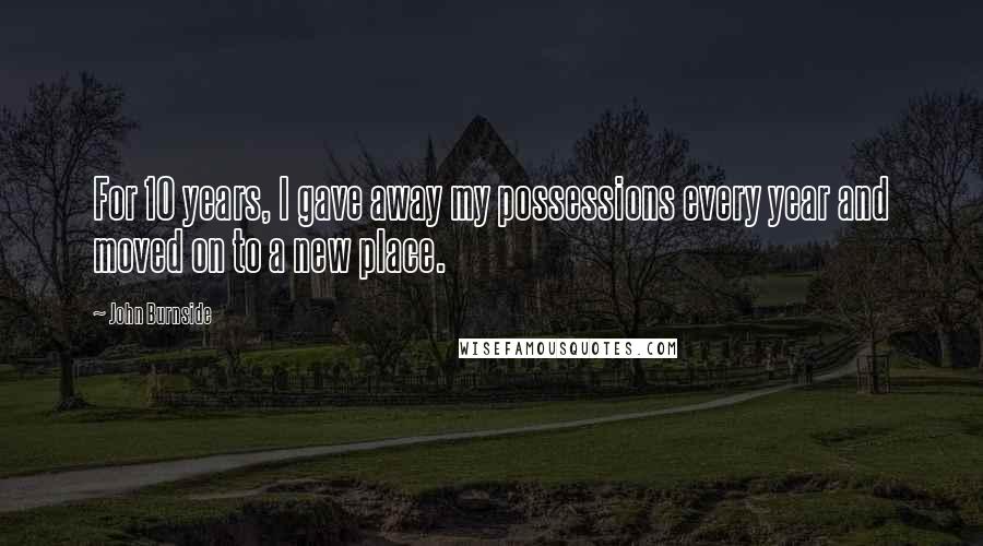 John Burnside Quotes: For 10 years, I gave away my possessions every year and moved on to a new place.