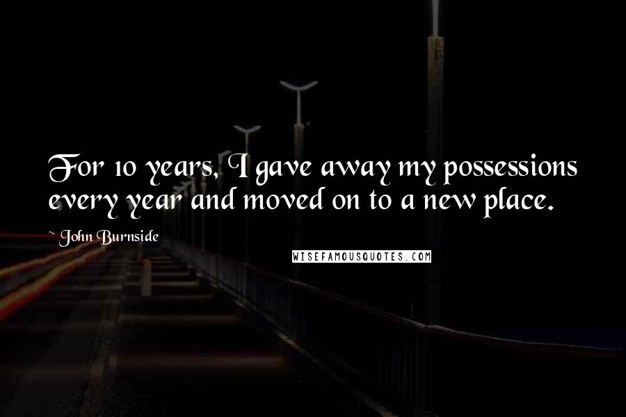 John Burnside Quotes: For 10 years, I gave away my possessions every year and moved on to a new place.