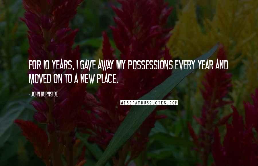 John Burnside Quotes: For 10 years, I gave away my possessions every year and moved on to a new place.