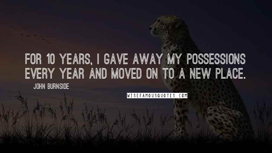 John Burnside Quotes: For 10 years, I gave away my possessions every year and moved on to a new place.