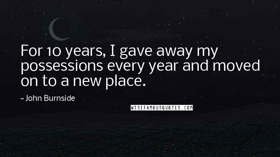 John Burnside Quotes: For 10 years, I gave away my possessions every year and moved on to a new place.