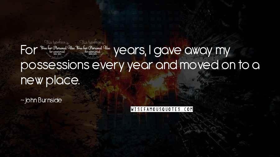 John Burnside Quotes: For 10 years, I gave away my possessions every year and moved on to a new place.