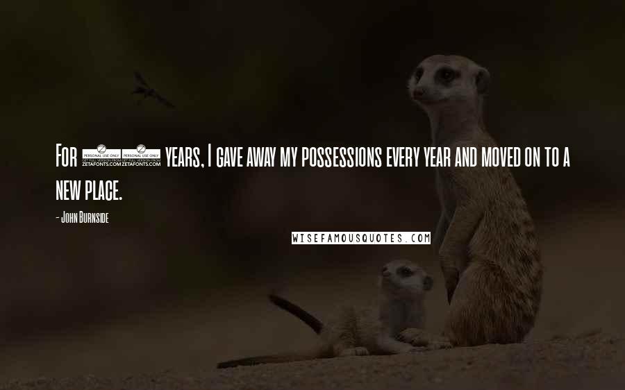 John Burnside Quotes: For 10 years, I gave away my possessions every year and moved on to a new place.