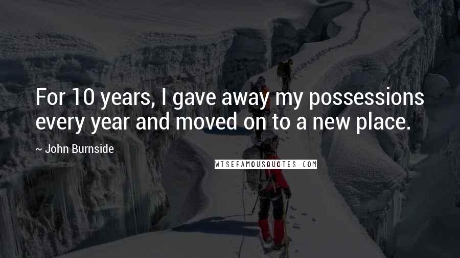 John Burnside Quotes: For 10 years, I gave away my possessions every year and moved on to a new place.