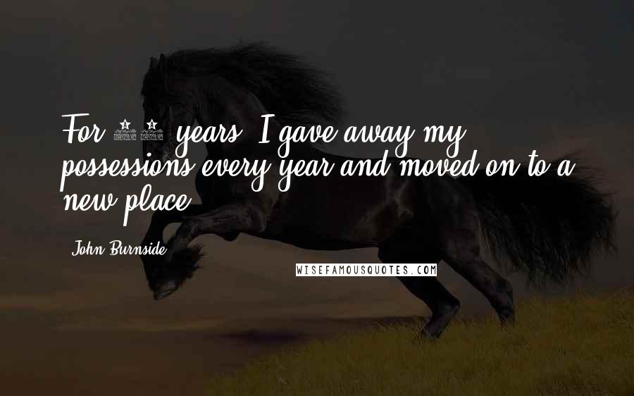 John Burnside Quotes: For 10 years, I gave away my possessions every year and moved on to a new place.