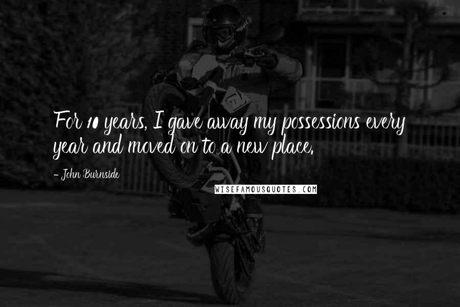 John Burnside Quotes: For 10 years, I gave away my possessions every year and moved on to a new place.