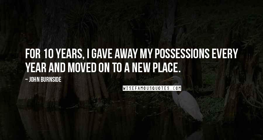 John Burnside Quotes: For 10 years, I gave away my possessions every year and moved on to a new place.