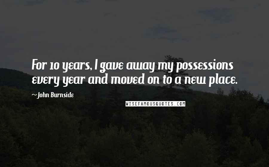 John Burnside Quotes: For 10 years, I gave away my possessions every year and moved on to a new place.