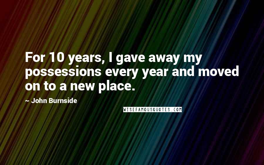 John Burnside Quotes: For 10 years, I gave away my possessions every year and moved on to a new place.