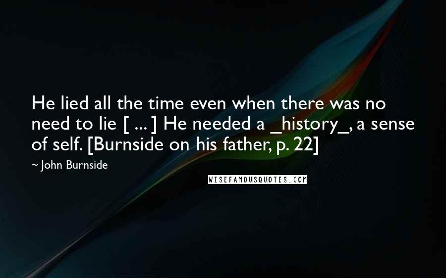 John Burnside Quotes: He lied all the time even when there was no need to lie [ ... ] He needed a _history_, a sense of self. [Burnside on his father, p. 22]