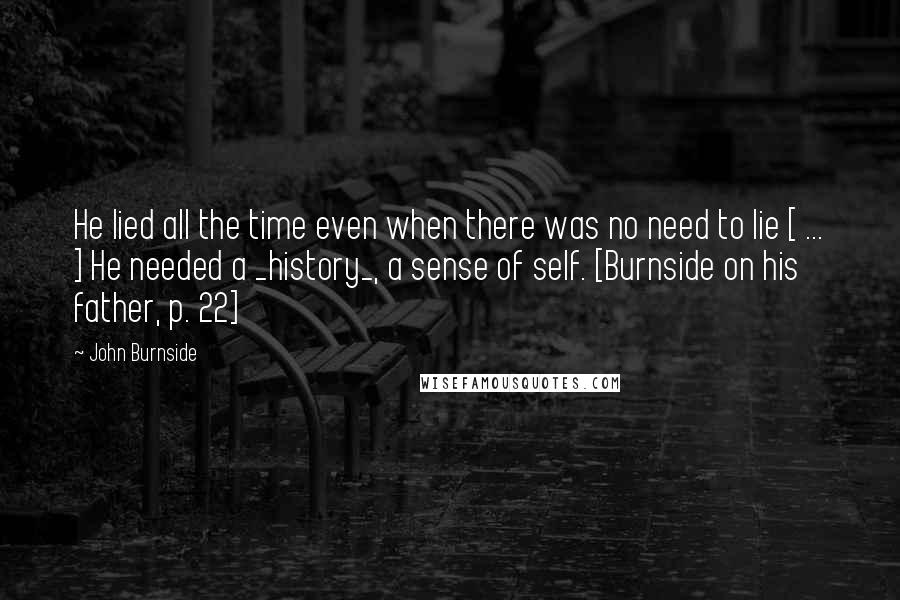 John Burnside Quotes: He lied all the time even when there was no need to lie [ ... ] He needed a _history_, a sense of self. [Burnside on his father, p. 22]