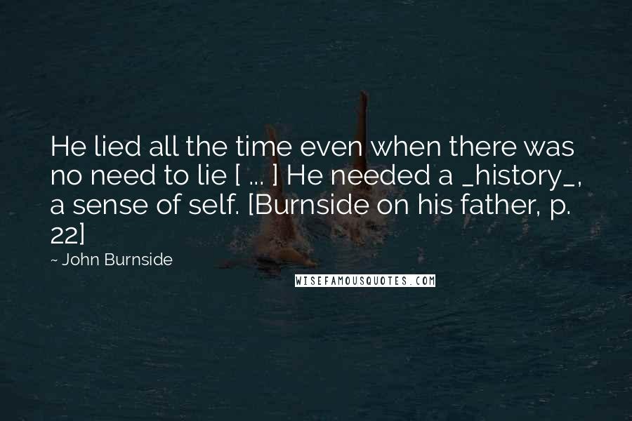 John Burnside Quotes: He lied all the time even when there was no need to lie [ ... ] He needed a _history_, a sense of self. [Burnside on his father, p. 22]