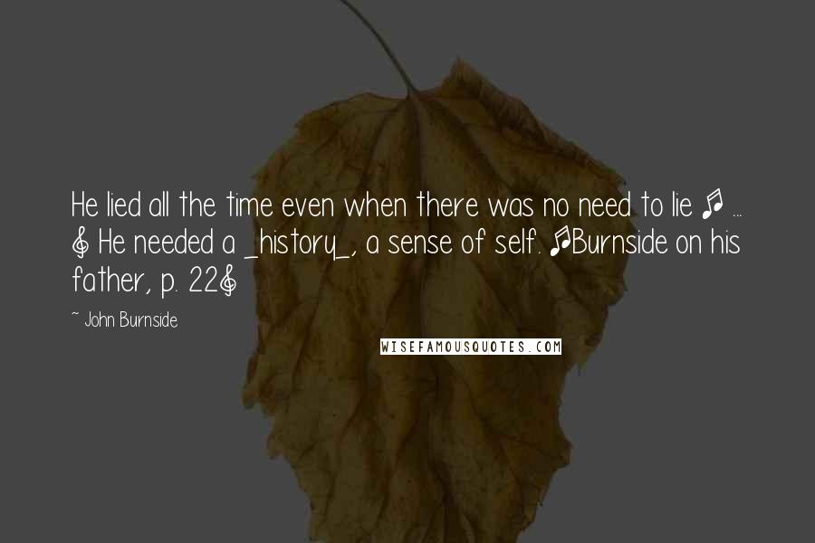 John Burnside Quotes: He lied all the time even when there was no need to lie [ ... ] He needed a _history_, a sense of self. [Burnside on his father, p. 22]