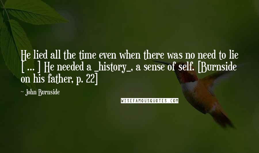 John Burnside Quotes: He lied all the time even when there was no need to lie [ ... ] He needed a _history_, a sense of self. [Burnside on his father, p. 22]