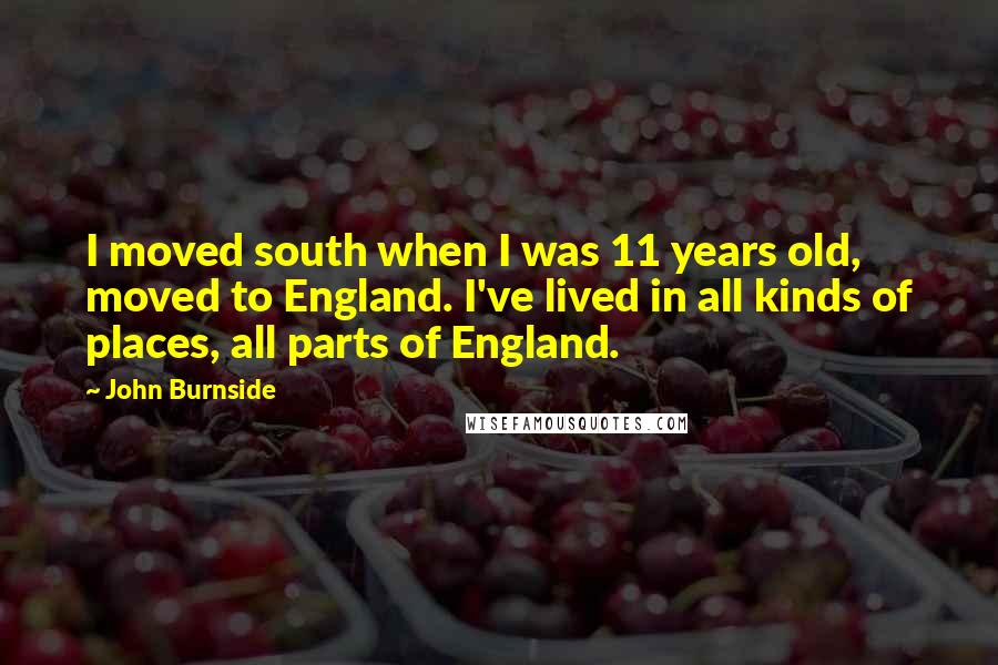 John Burnside Quotes: I moved south when I was 11 years old, moved to England. I've lived in all kinds of places, all parts of England.