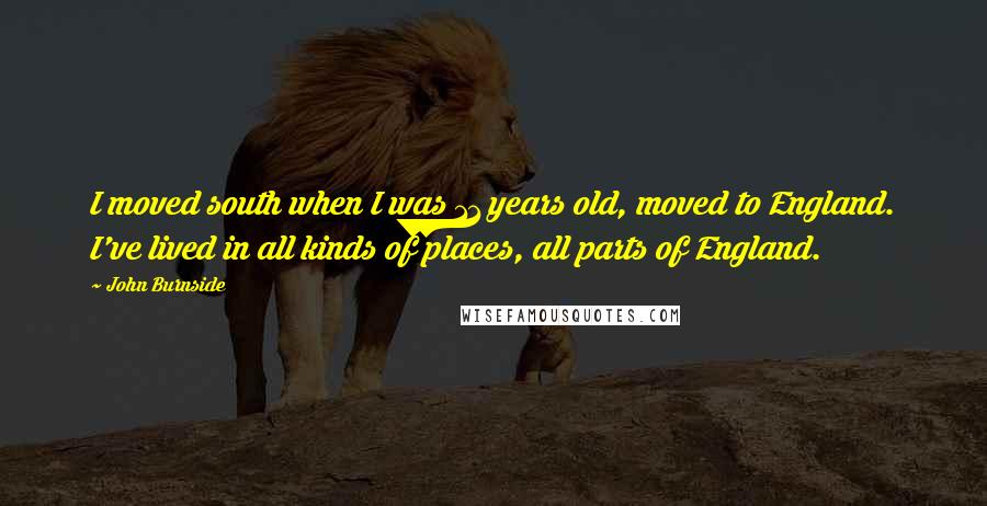 John Burnside Quotes: I moved south when I was 11 years old, moved to England. I've lived in all kinds of places, all parts of England.