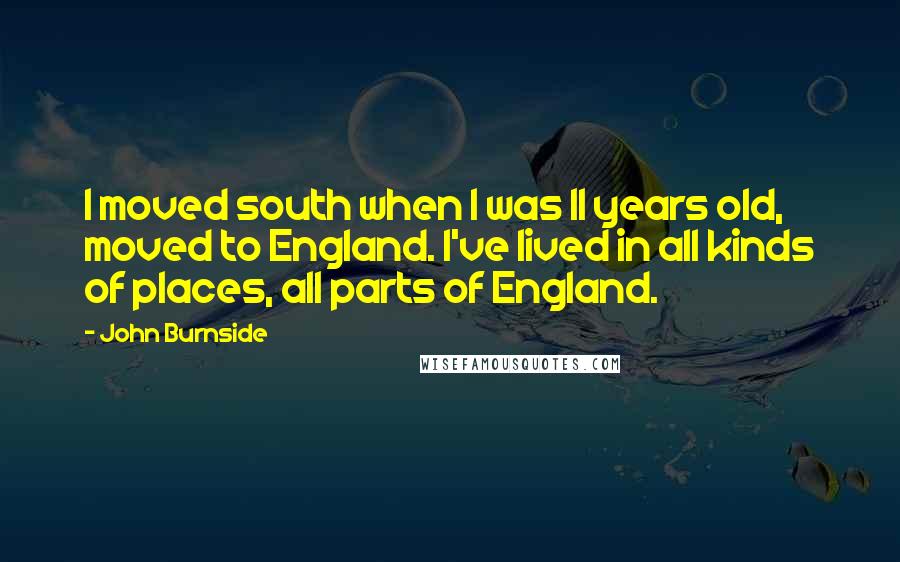 John Burnside Quotes: I moved south when I was 11 years old, moved to England. I've lived in all kinds of places, all parts of England.