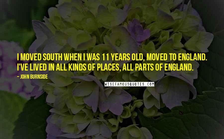 John Burnside Quotes: I moved south when I was 11 years old, moved to England. I've lived in all kinds of places, all parts of England.