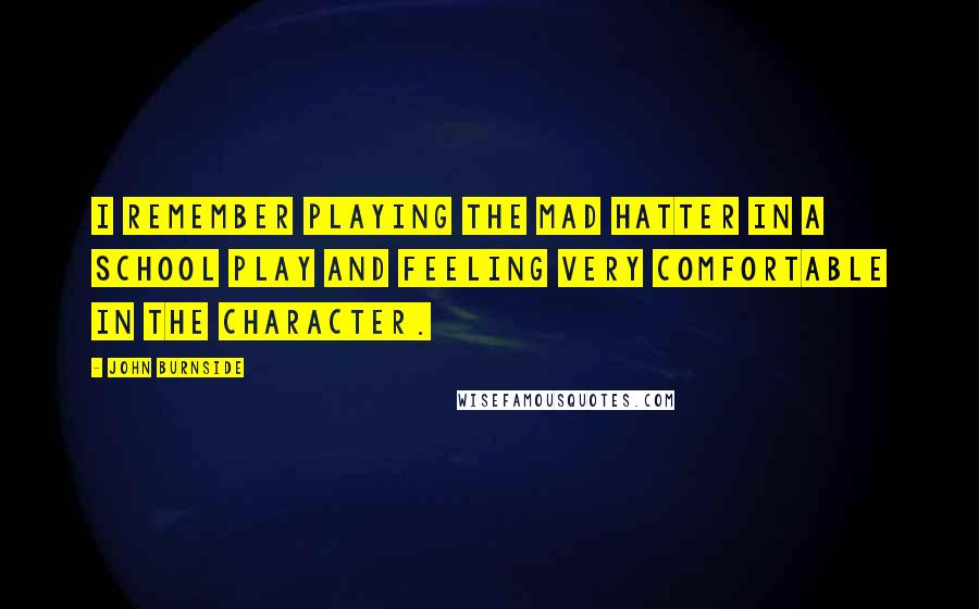 John Burnside Quotes: I remember playing the Mad Hatter in a school play and feeling very comfortable in the character.