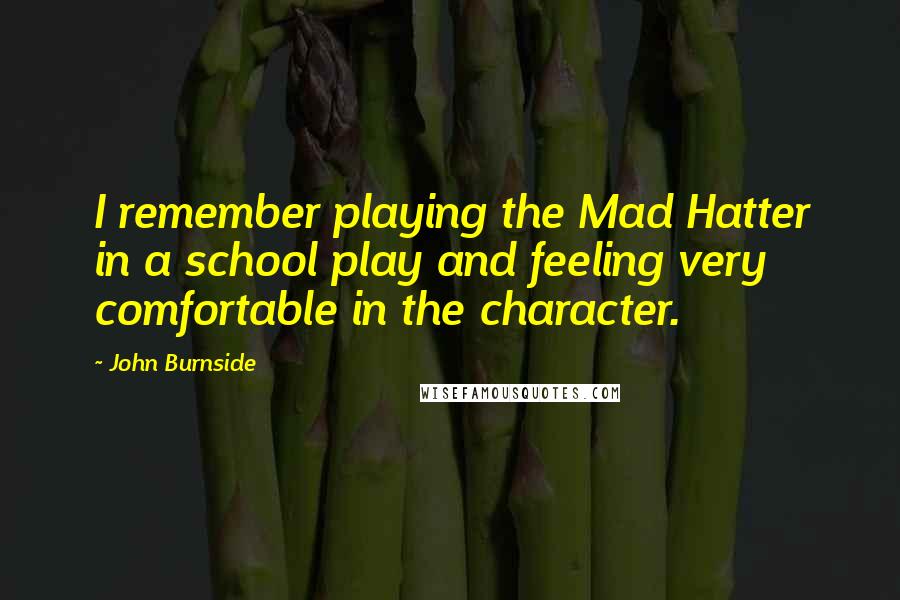 John Burnside Quotes: I remember playing the Mad Hatter in a school play and feeling very comfortable in the character.