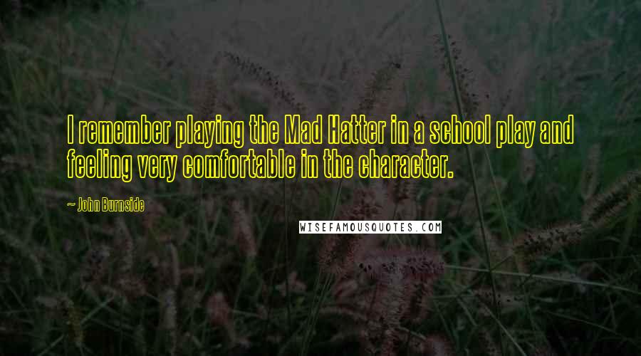 John Burnside Quotes: I remember playing the Mad Hatter in a school play and feeling very comfortable in the character.