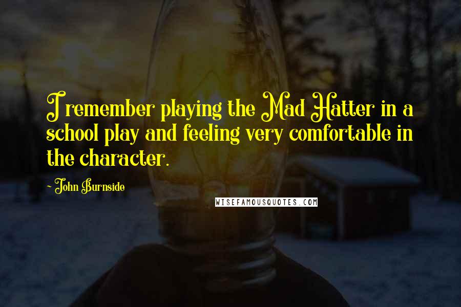 John Burnside Quotes: I remember playing the Mad Hatter in a school play and feeling very comfortable in the character.