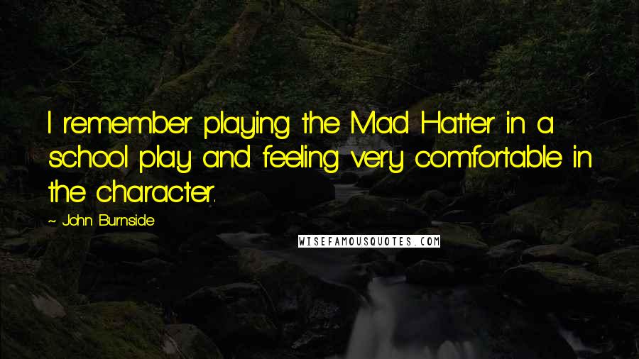 John Burnside Quotes: I remember playing the Mad Hatter in a school play and feeling very comfortable in the character.