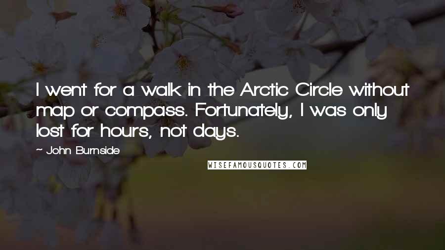 John Burnside Quotes: I went for a walk in the Arctic Circle without map or compass. Fortunately, I was only lost for hours, not days.
