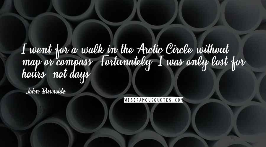 John Burnside Quotes: I went for a walk in the Arctic Circle without map or compass. Fortunately, I was only lost for hours, not days.