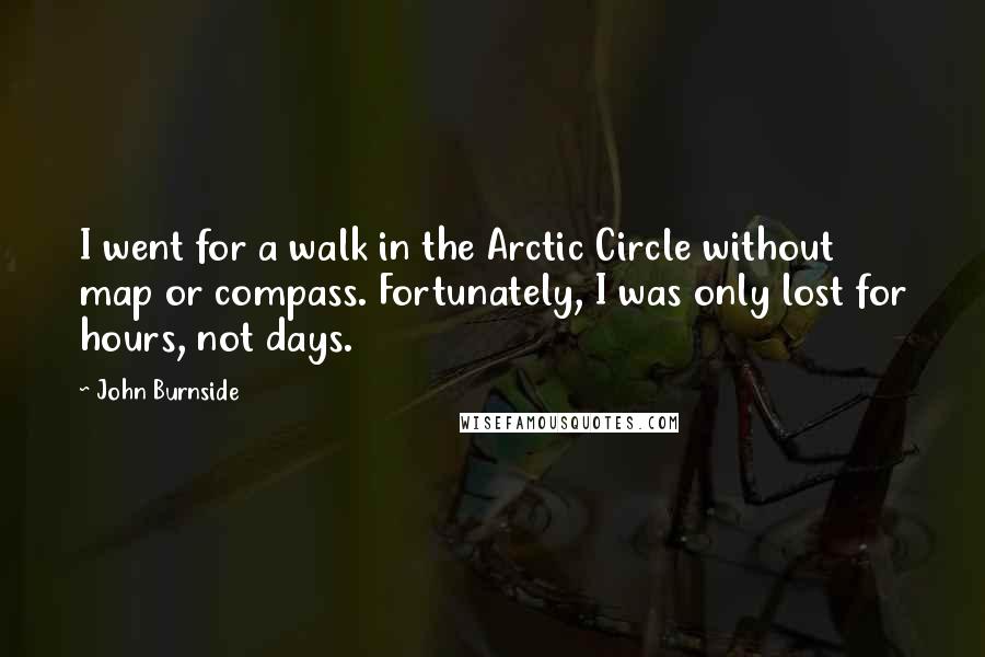 John Burnside Quotes: I went for a walk in the Arctic Circle without map or compass. Fortunately, I was only lost for hours, not days.